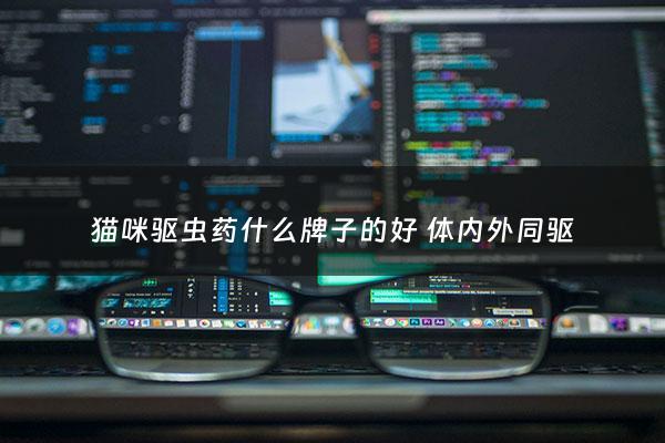 猫咪驱虫药什么牌子的好 体内外同驱 - 猫咪驱虫药什么牌子的好 体内外同驱的