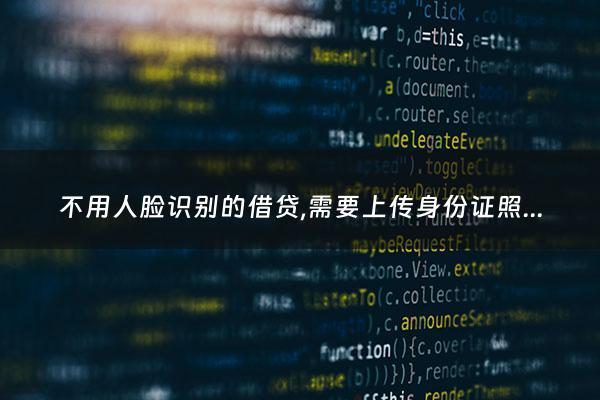 不用人脸识别的借贷,需要上传身份证照片吗 - 贷款平台不用人脸识别