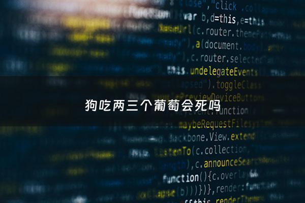 狗吃两三个葡萄会死吗 - 狗吃两颗葡萄怎么办