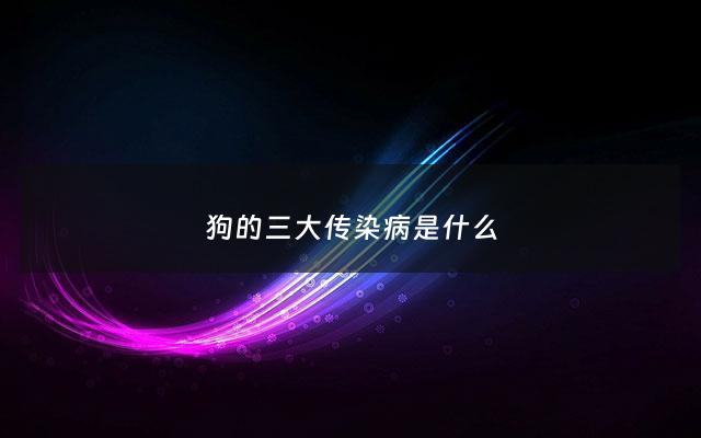 狗的三大传染病是什么 - 狗的3大传染病