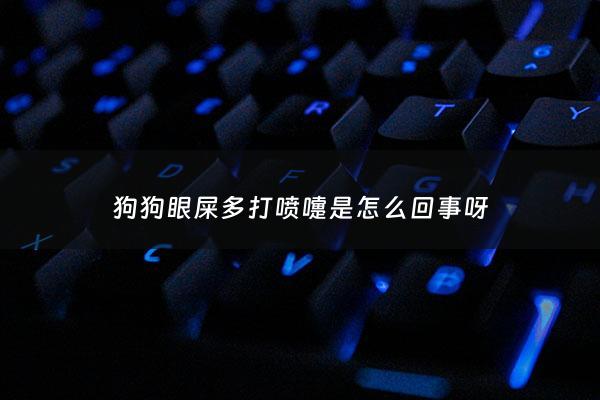 狗狗眼屎多打喷嚏是怎么回事呀 - 狗狗眼屎多打喷嚏是怎么回事呀***