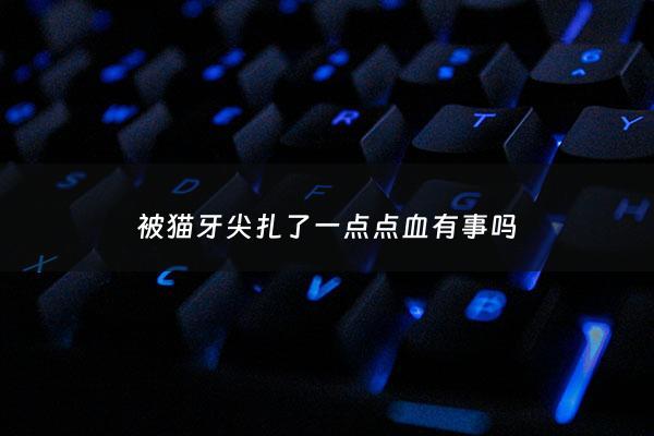 被猫牙尖扎了一点点血有事吗 - 被猫牙扎了一下