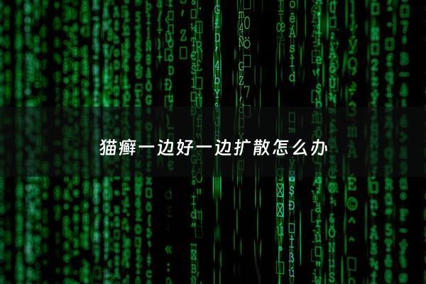 猫癣一边好一边扩散怎么办 - 猫藓一边长毛一边扩散