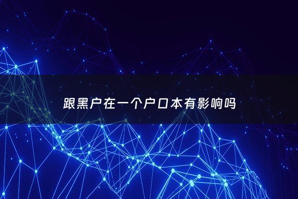 跟黑户在一个户口本有影响吗 - 和黑户的人结婚有影响吗