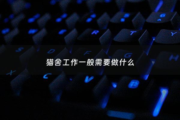 猫舍工作一般需要做什么 - 猫舍工作一个月多少***