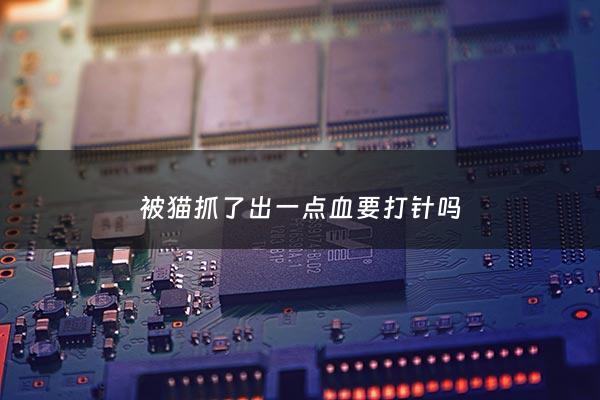 被猫抓了出一点血要打针吗 - 被猫抓一下出了点血要打针吗