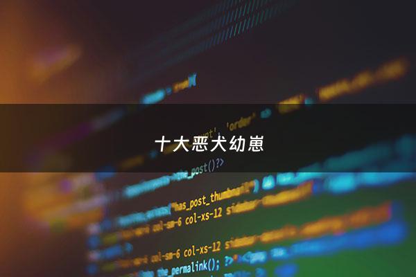 十大恶犬幼崽 - 十大恶犬幼崽图片