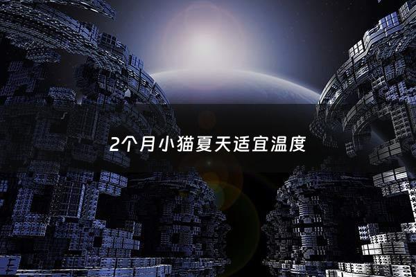 2个月小猫夏天适宜温度 - 两个月小猫适宜温度