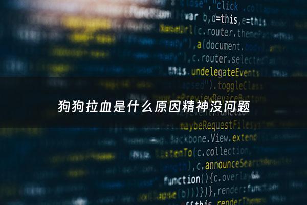 狗狗拉血是什么原因精神没问题 - 狗狗拉血是啥原因