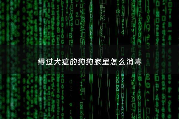 得过犬瘟的狗狗家里怎么消毒 - 得过犬瘟的狗还用打疫苗吗