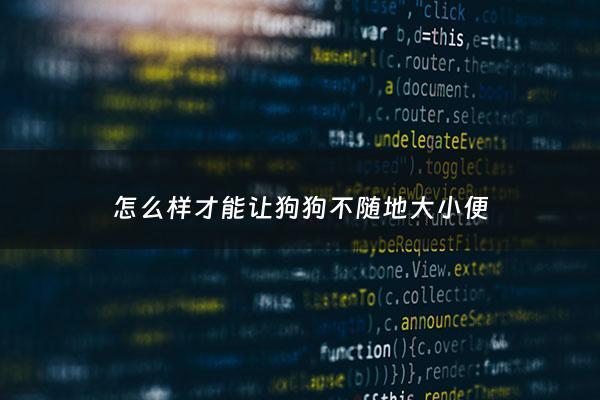 怎么样才能让狗狗不随地大小便 - 怎么让狗不随便大小便