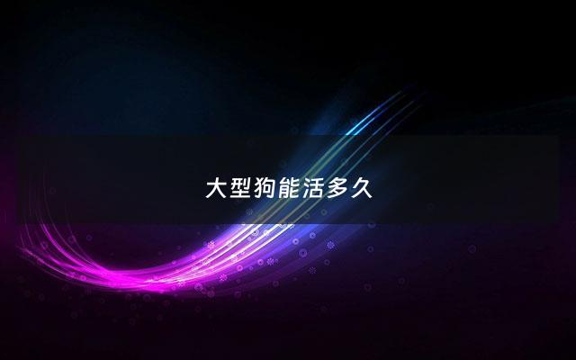 大型狗能活多久 - 大型狗能活多少年