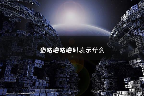 猫咕噜咕噜叫表示什么 - 猫咕噜咕噜叫表示什么意思