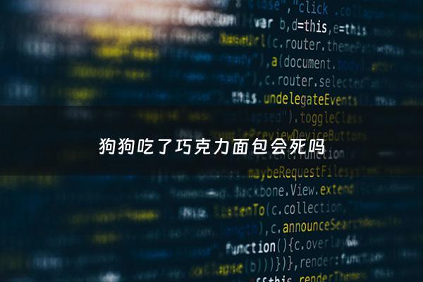 狗狗吃了巧克力面包会死吗 - 狗狗吃了巧克力面包会死吗***
