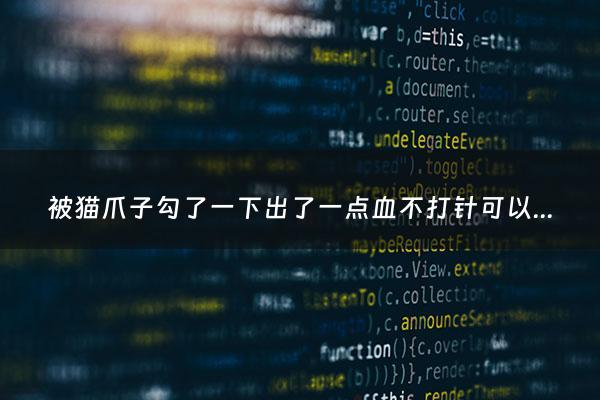 被猫爪子勾了一下出了一点血不打针可以吗 - 被猫爪子勾了没出血要打针吗
