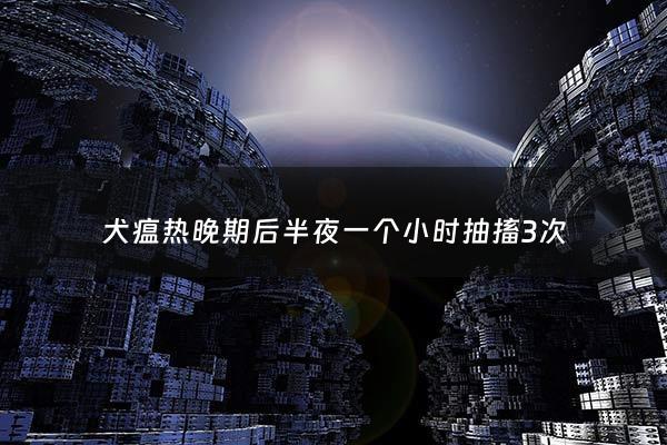 犬瘟热晚期后半夜一个小时抽搐3次 - 犬瘟热晚期抽搐的治疗***