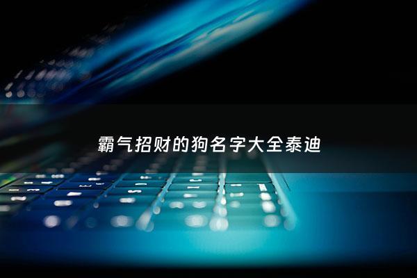 霸气招财的狗名字大全泰迪 - 洋气又招财的小狗名字泰迪