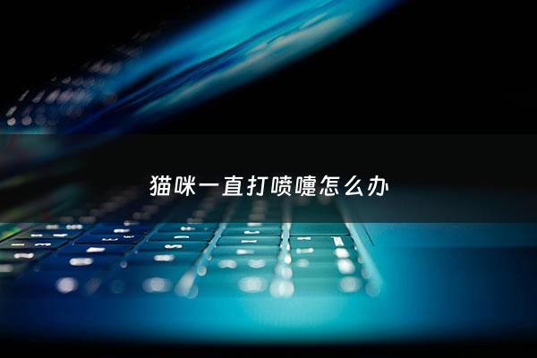 猫咪一直打喷嚏怎么办 - 猫咪一直打喷嚏怎么缓解