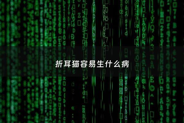 折耳猫容易生什么病 - 折耳猫比较容易生病吗