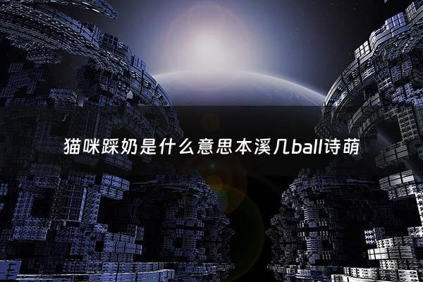 猫咪踩奶是什么意思本溪几ball诗萌 - 猫踩奶的动作是什么意思