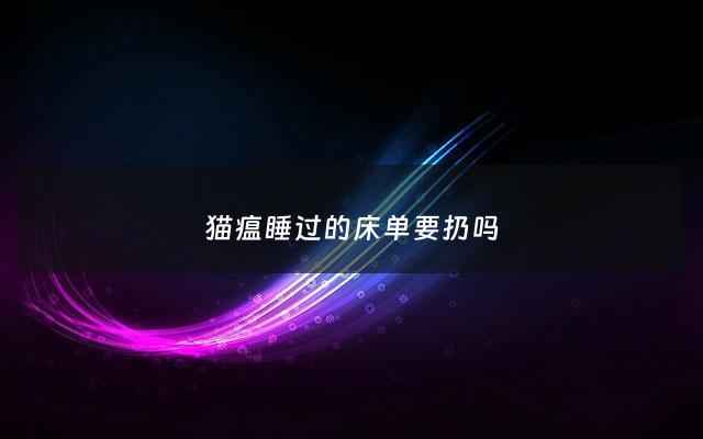 猫瘟睡过的床单要扔吗 - 猫瘟能睡凉地方吗