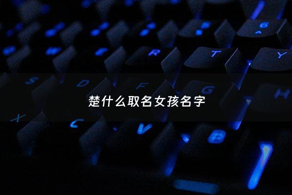 楚什么取名女孩名字 - 楚的名字女孩