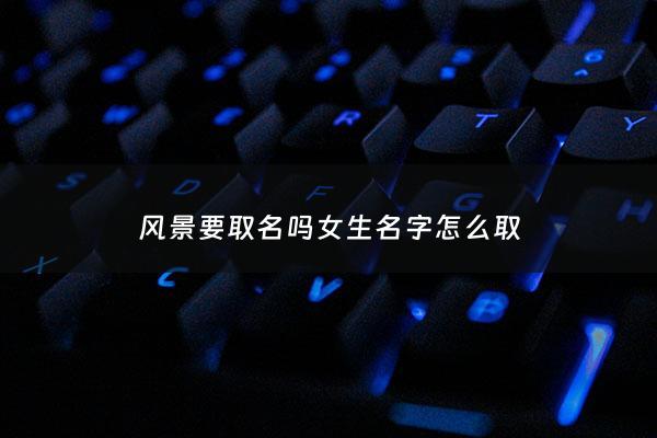 风景要取名吗女生名字怎么取 - 风景名字唯美