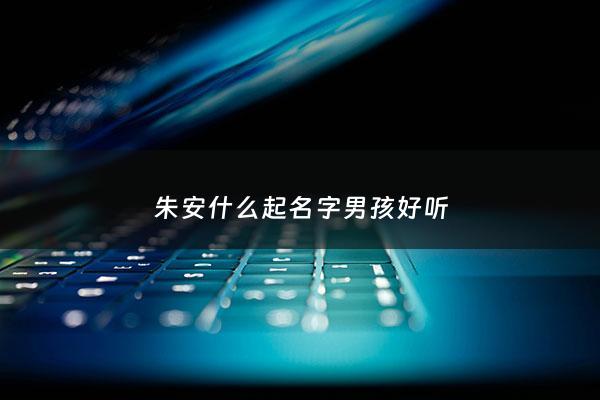朱安什么起名字男孩好听 - 朱安取名