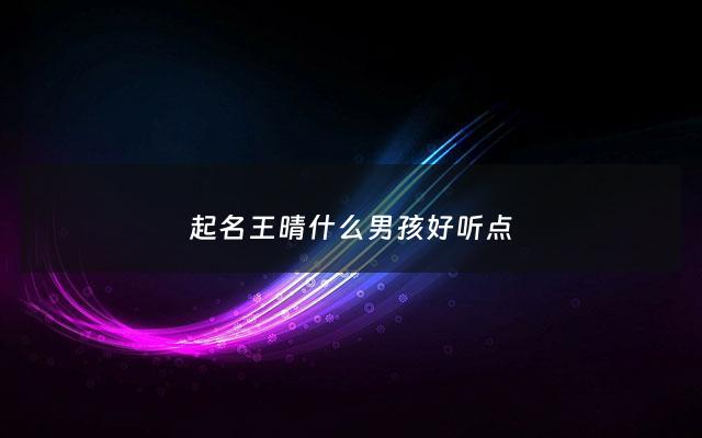 起名王晴什么男孩好听点 - 王晴名字解析