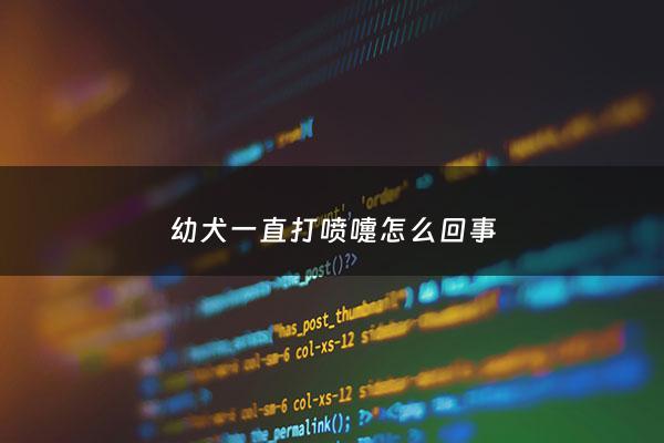 幼犬一直打喷嚏怎么回事 - 幼犬一直打喷嚏怎么办