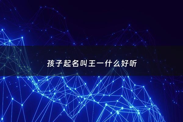 孩子起名叫王一什么好听 - 王一取名到底好不好