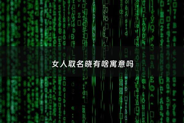 女人取名晓有啥寓意吗 - 女人取名晓有啥寓意吗好听