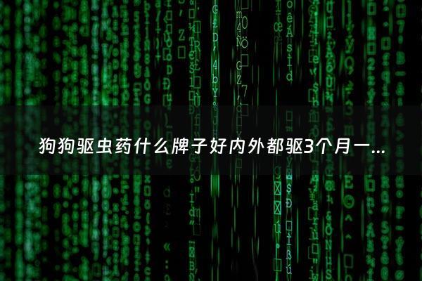 狗狗驱虫药什么牌子好内外都驱3个月一次 - 狗狗驱虫药哪个好?