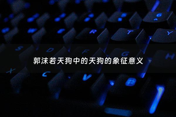 郭沫若天狗中的天狗的象征意义 - 天狗郭沫若天狗形象