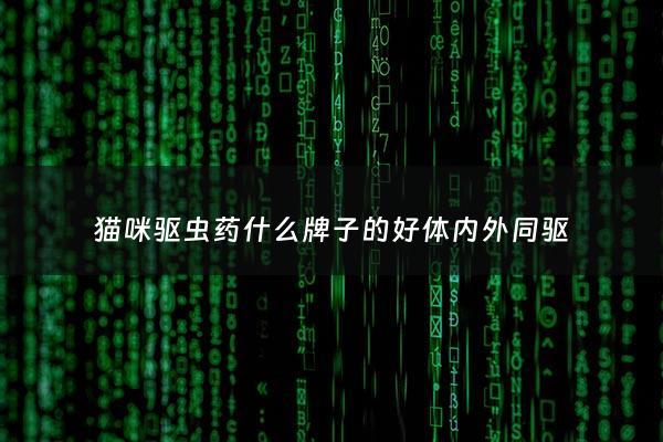 猫咪驱虫药什么牌子的好体内外同驱 - 猫咪驱虫体外哪个好