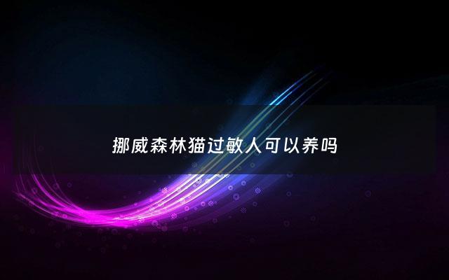 挪威森林猫过敏人可以养吗 - 挪威森林猫适合家养吗