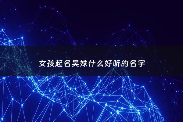 女孩起名吴姝什么好听的名字 - 吴姝妤名字的寓意