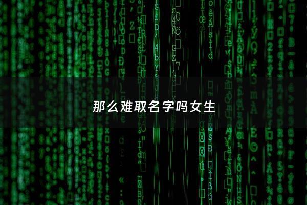 那么难取名字吗女生 - 女生名字太难听