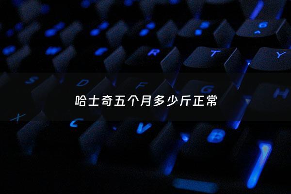 哈士奇五个月多少斤正常 - 哈士奇5个月算幼犬吗