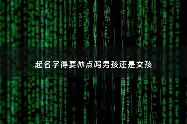 起名字得要帅点吗男孩还是女孩 - 起名字是不是很讲究