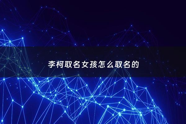 李柯取名女孩怎么取名的 - 李柯男孩名字好吗