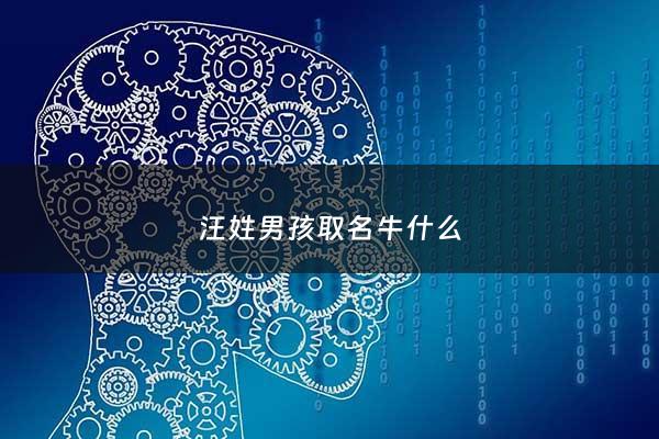 汪姓男孩取名牛什么 - 2021汪姓牛男宝宝取名