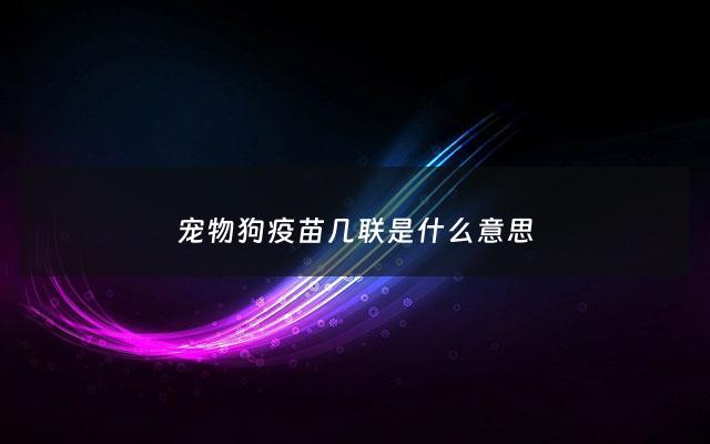 宠物狗疫苗几联是什么意思 - 狗狗疫苗一共几联