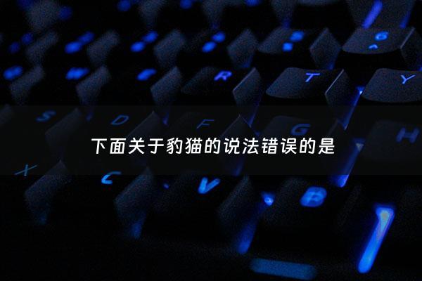***关于豹猫的说法***的是 - 关于豹猫的资料大全