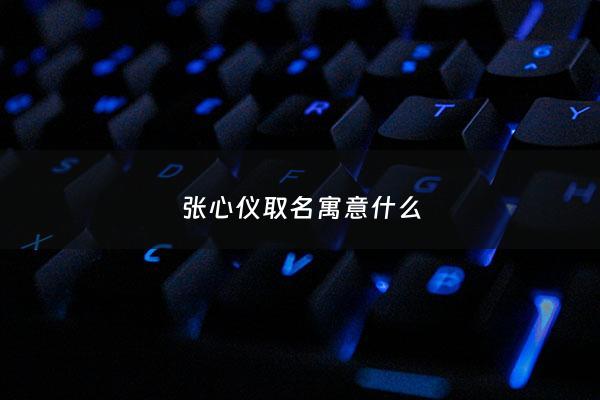 张心仪取名寓意什么 - 张馨仪这个名字怎么样