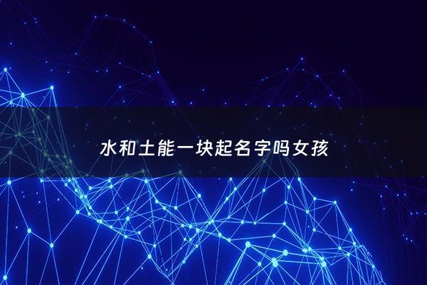 水和土能一块起名字吗女孩 - 水和土能一块起名字吗女孩子