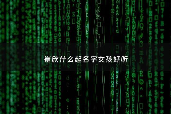 崔欣什么起名字女孩好听 - 崔欣妍的含义是什么意思