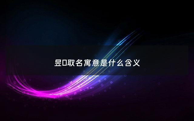 昱杺取名寓意是什么含义 - 昱取名的寓意是什么