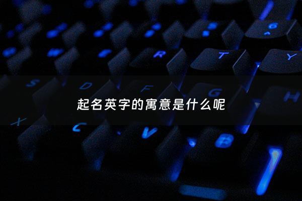 起名英字的寓意是什么呢 - 起名英字的寓意是什么呢女孩