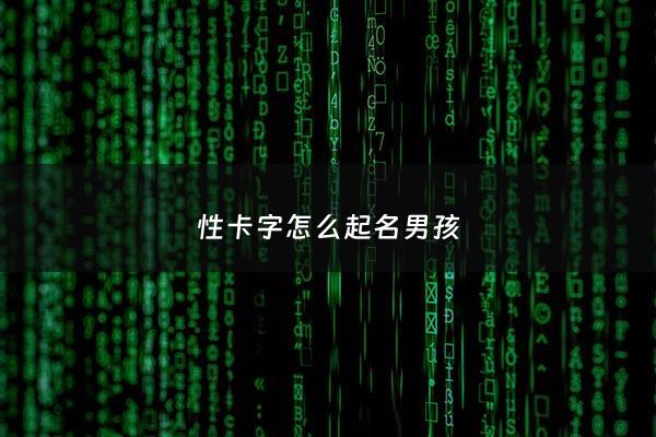 性卡字怎么起名男孩 - 姓卡的男生名字叫什么